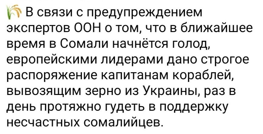 Пт В связи с предупреждением экспертов ООН о том что в ближайшее время в Сомали начнётся голод европейскими лидерами дано строгое распоряжение капитанам кораблей вывозящим зерно из Украины раз в день протяжно гудеть в поддержку несчастных сомалийцев