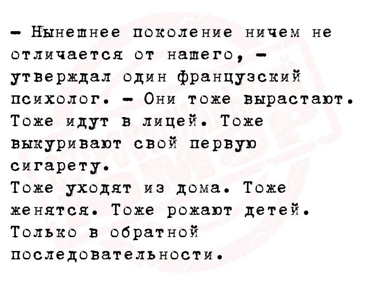 Нынешнее поколение ничем не отличается от нашего утверждал один французский психолог Они тоже вырастают Тоже идут в лицей Тоже выкуривапт свой первую сигарету Тоже уходят из дома Тоже женятся Таже рожают детей Только в обратной последшвательнвсти