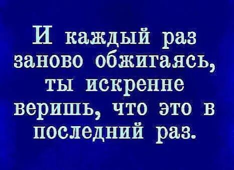 И каждый раз заново обжигаясь ты искренне веришь что это в последний раз 1