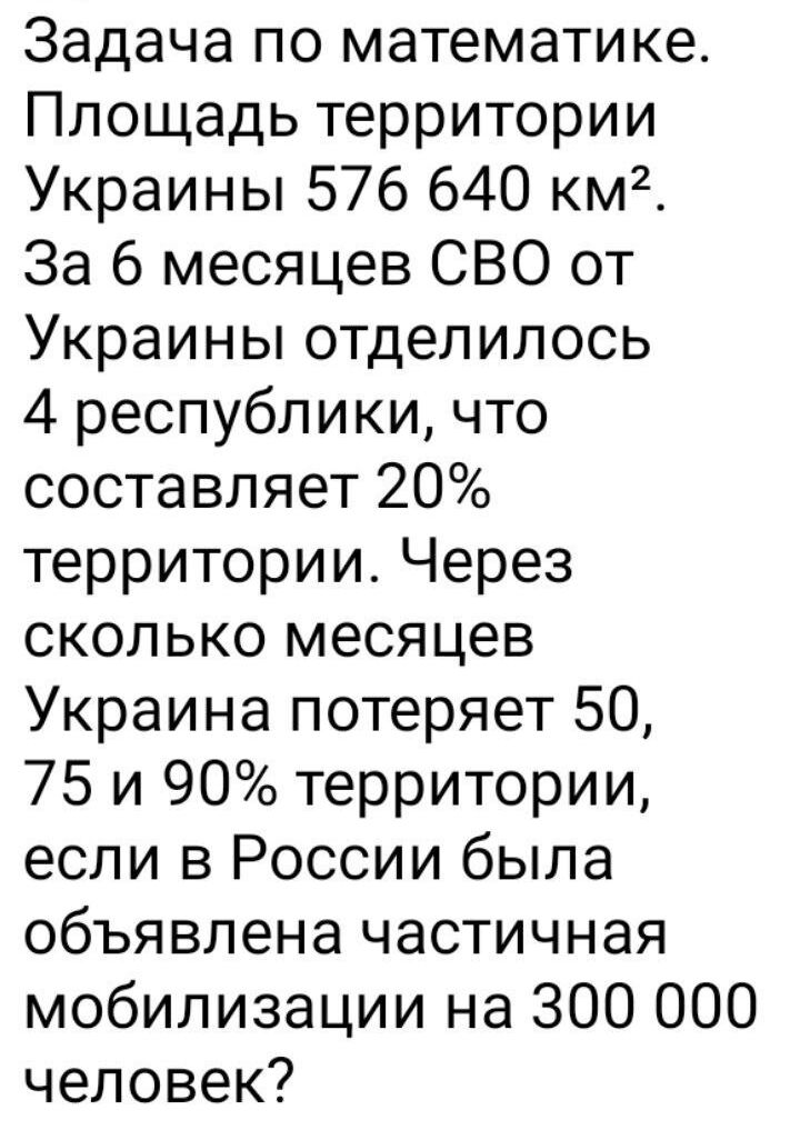 Задача по математике Площадь территории Украины 576 640 км2 За 6 месяцев СВО от Украины отделилось 4 республики что составляет 20 территории Через сколько месяцев Украина потеряет 50 75 и 90 территории если в России была объявлена частичная мобилизации на 300 000 человек