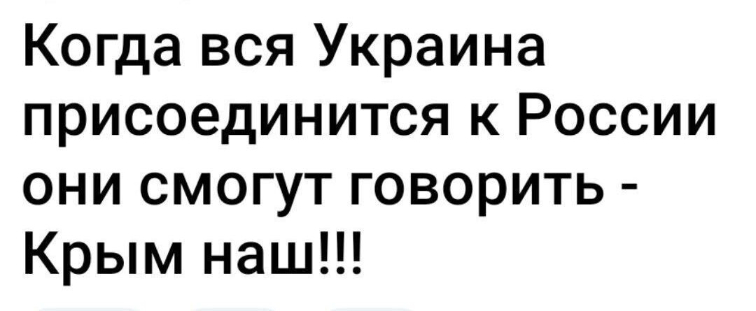 Когда вся Украина присоединится к России они смогут говорить Крым наш
