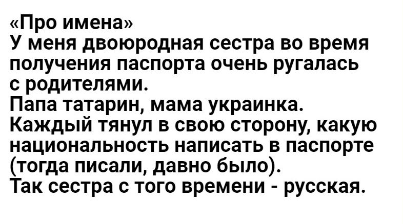 Про имена У меня двоюродная сестра во время получения паспорта очень ругалась с родителями Папа татарин мама украинка Каждый тянул в свою сторону какую национальность написать в паспорте тогда писали давно было Так сестра с того времени русская