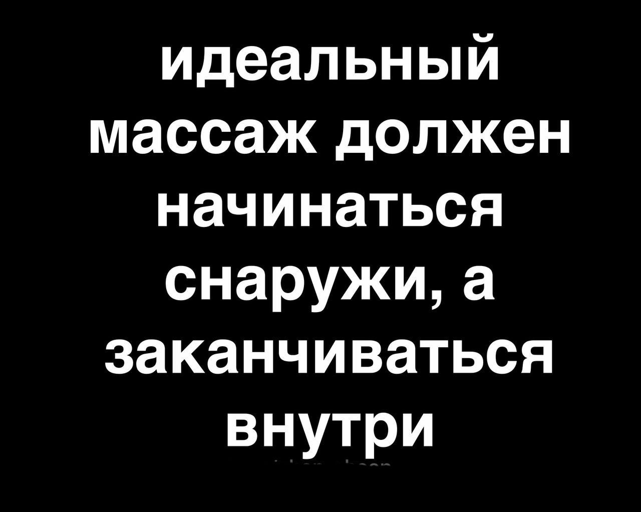 Хороший массаж начинается снаружи, а заканчивается внутри ?))