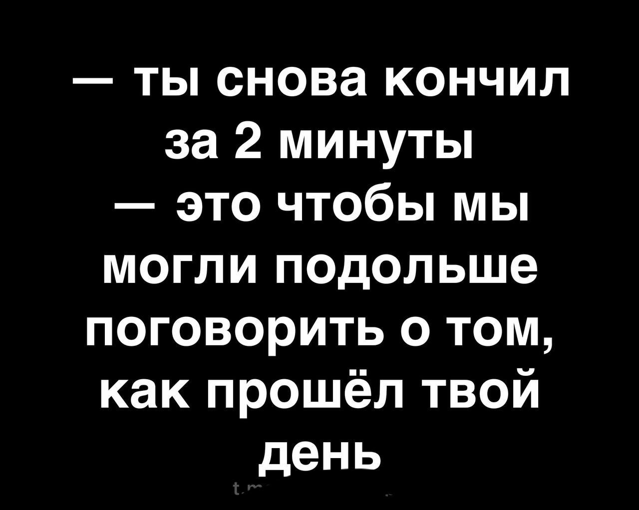 ты снова кончил за 2 минуты это чтобы мы могли подольше поговорить о том как прошёл твой день