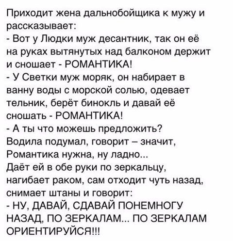 Приходит жена дапьиобойщика к мужу и рассказывает Вот у Пюдки муж десантник так он её на руках вытянутых над балконом держит и сношает РОМАНТИКА У Светки муж моряк он набирает в ванну воды с морской солью одевает тельник берёт бинокль и давай её сношать РОМАНТИКА А ты что можешь предложить Водила подумал говорит значит Романтика нужна ну ладно даёт ей в обе руки по зеркальцу нагибает раком сам отх
