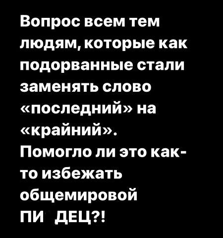 Вопрос всем тем людям которые как подорванные стали заменять слово последний на крайний Помогло ли это как то избежать общемировой ПИ дЕЦ