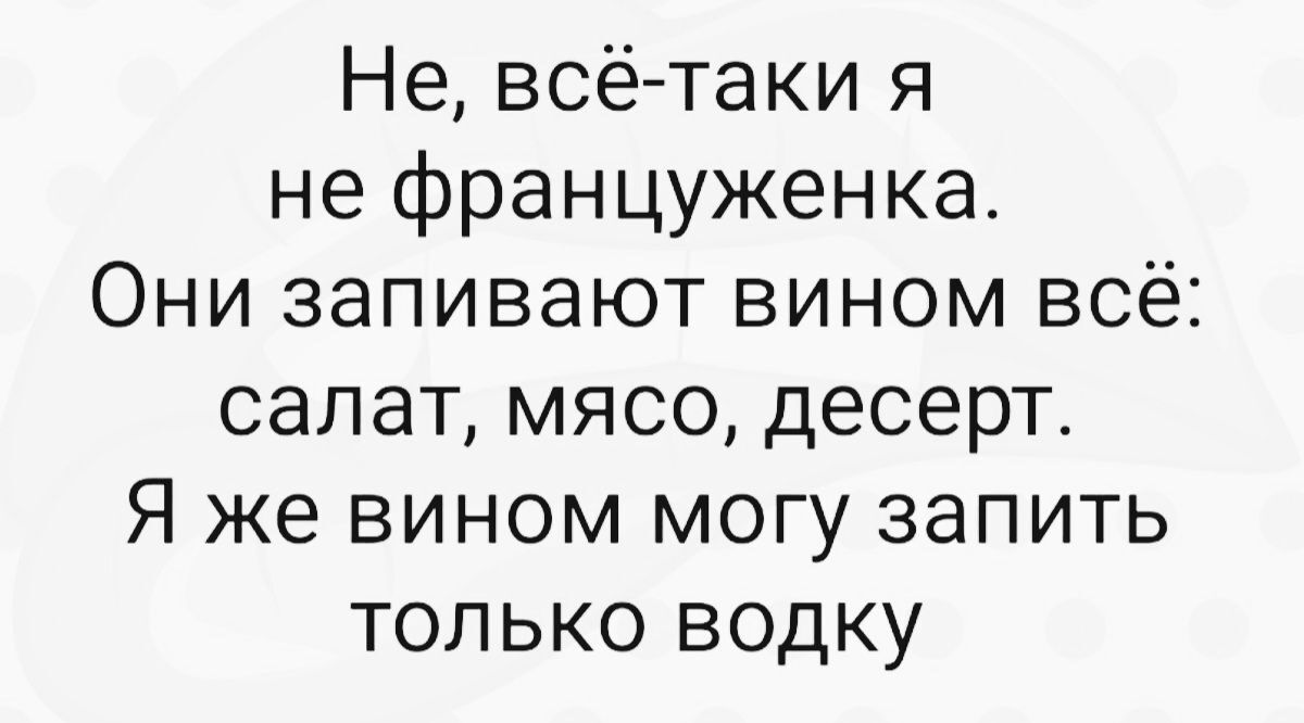 Не всё таки я не француженка Они запивают вином всё салат мясо десерт Я же вином могу запить только водку