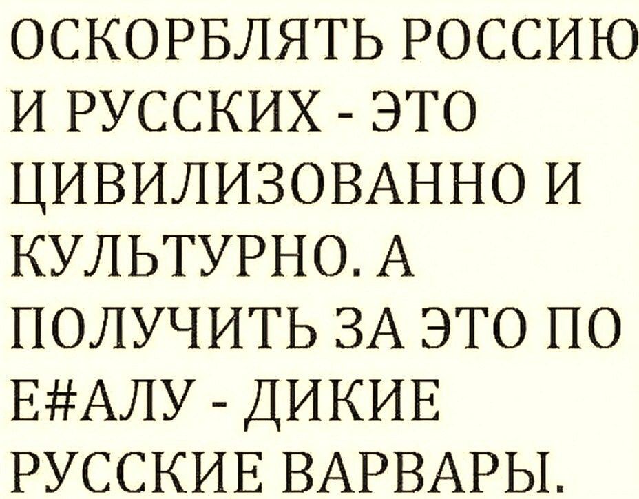 ОСКОРБЛЯТЬ РОССИЮ И РУССКИХ ЭТО ЦИВИЛИЗОВАННО И КУЛЬТУРНО А ПОЛУЧИТЬ ЗА ЭТО ПО ЕАЛУ ДИКИЕ РУССКИЕ ВАРВАРЫ