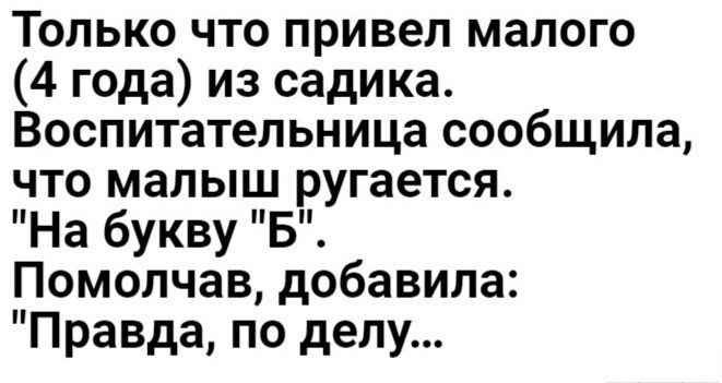 Только что привел малого 4 года из садика Воспитательница сообщила что малыш ругается На букву Б Помолчав добавила Правда по делу