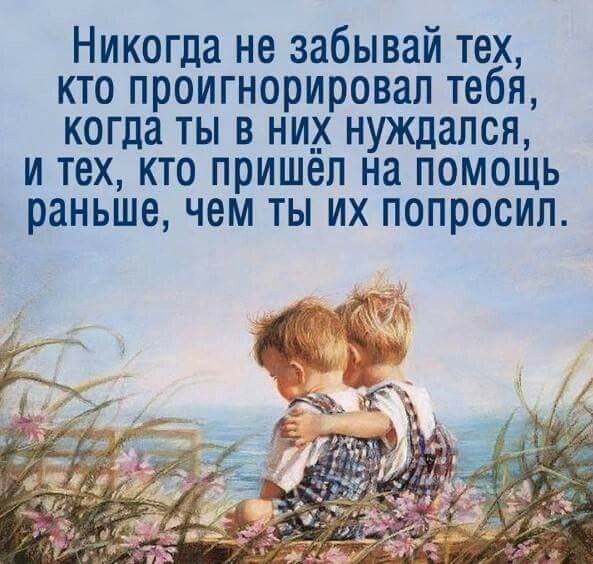 Никогда не забывай тех кто проигнорировал тебя когда ты в ни__ нуждался и тех кто пришел на помощь раньше чем ты их попросил