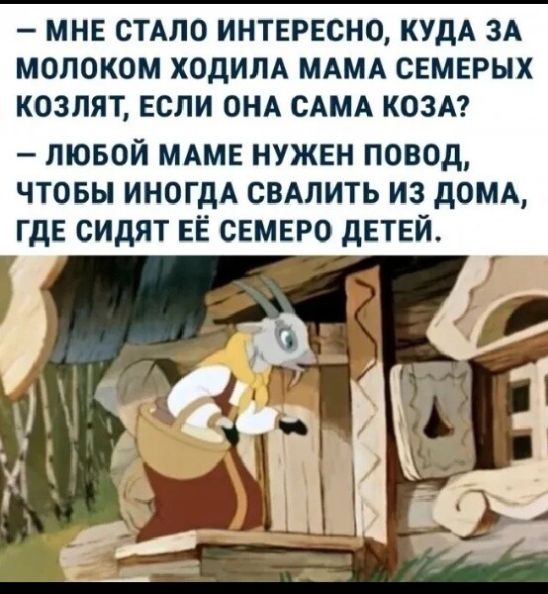 МНЕ СТАЛО ИНТЕРЕСНО КУДА ЗА МОПОКОМ ХОдИПА МАМА СЕМЕРЫХ КОЗЛЯТ ЕСЛИ ОНА САМА КОЗА пювой мтв нужен повод чтовы ИНОГДА свдпить из дом где сидят ЕЁ семеро детей