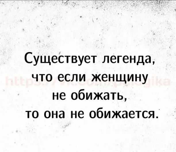 Существует легенда что если женщину не обижать то она не обижается