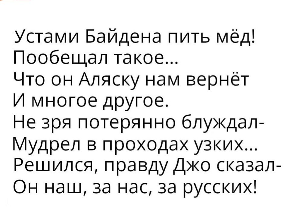 Устами Байдена пить мёд Пообещал такое Что он Аляску нам вернёт И многое другое Не зря потерянно блуждал Мудреп в проходах узких Решился правду Джо сказал Он наш за нас за русских