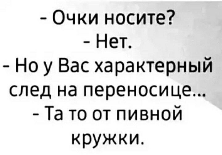 Очки носите Нет Но у Вас характерный след на переносице Та то от пивной кружки
