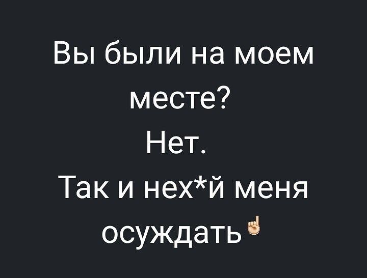 Вы были на моем месте Нет Так и нехй меня осуждать