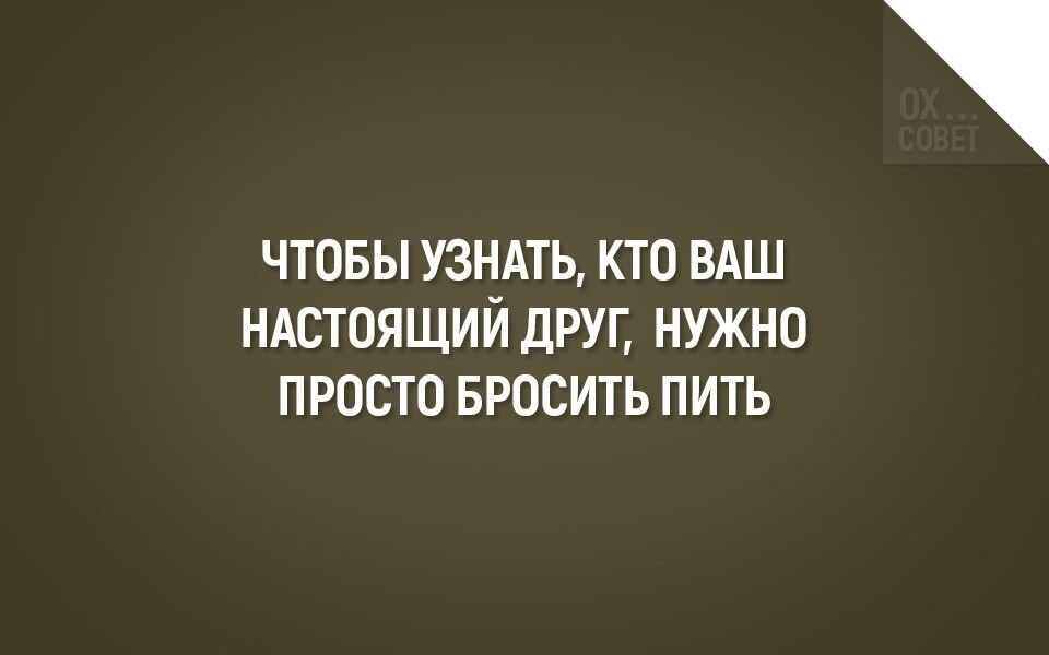 ЧТОБЫ УЗНАТЬ КТО ВАШ НАСТОЯЩИИ ДРУГ НУЖНО ПРОСТО БРОСИТЬ ПИТЬ