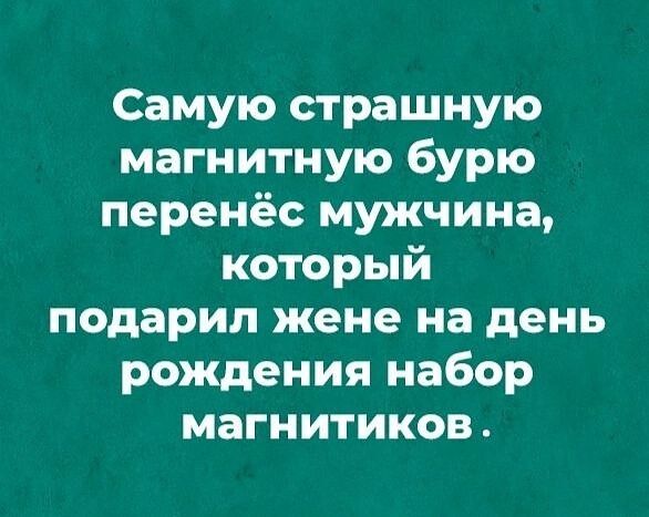 Самую страшную магнитную бурю перенёс мужчина каторый подарил жене на день рождения набор магнитиков