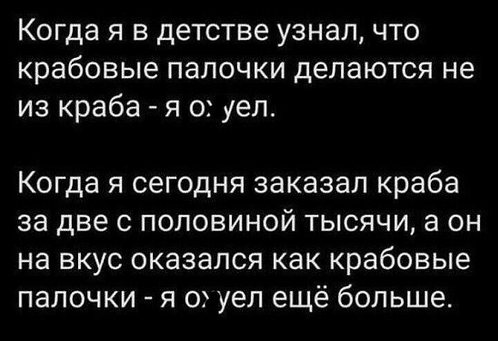 Когда я в детстве узнал что крабовые папочки делаются не из краба я о уеп Когда я сегодня заказал краба за две с половиной тысячи а он на вкус оказался как крабовые палочки я 0 уел ещё больше