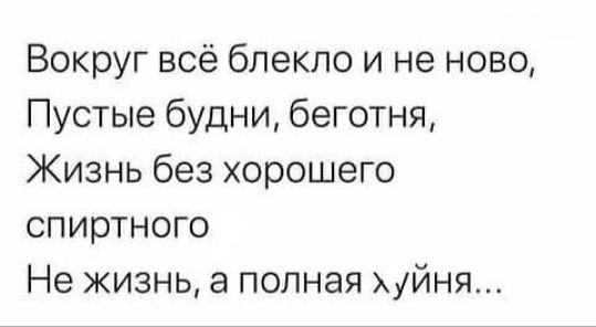 Вокруг всё блекло и не ново Пустые будни беготня Жизнь без хорошего спиртного Не жизнь а полная хуйня