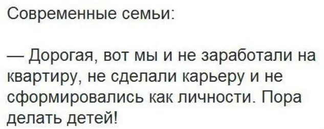 Современные семьи Дорогая вот мы и не заработали на квартиру не сделали карьеру и не сформировались как личности Пора делать детей