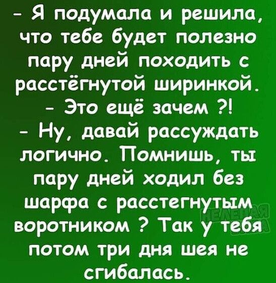 Я подумала и решила что тебе будет полезно пару дней походить с расстёгнутой ширинкой Это ещё зачем Ну давай рассуждать логично Помнишь ть пару дней ходил без шарфа с расстегнутьтм воротником Так у тебя потом три дня шея не сгибалась