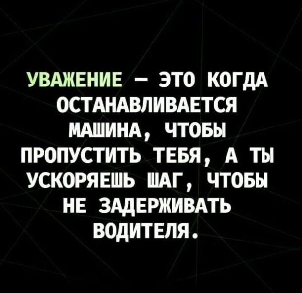 УВАЖЕНИЕ ЭТО КОГДА ОСТАНАВЛИВАЕТСЯ МАШИНА ЧТОБЫ ПРОПУСТИТЬ ТЕБЯ А ТЫ УСКОРЯЕШЬ ШАГ ЧТОБЫ НЕ ЗАДЕРЖИВАТЬ ВОДИТЕЛЯ