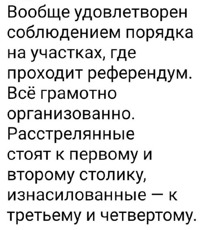 Вообще удовлетворен соблюдением порядка на участках где проходит референдум Всё грамотно организованно Расстрелянные стоят к первому и второму столику изнасилованные к третьему и четвертому