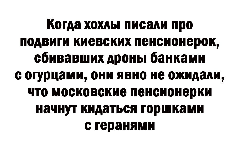 Когда хохлы писали про подвиги киевских пенсионерок сбивавших дроиы банками огурцами они явно не ожидали что московские пенсионерки начнут кидаться горшками геранями
