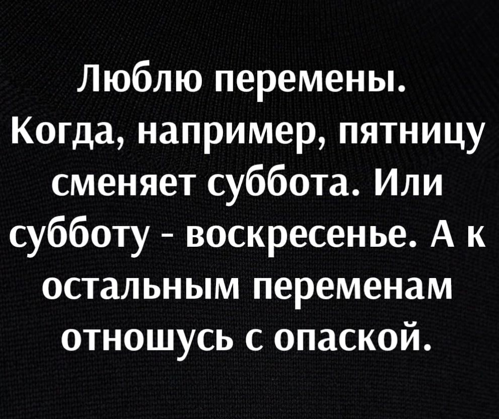 Люблю перемены Когда например пятницу сменяет суббота Или субботу воскресенье А к остальным переменам отношусь с опаской