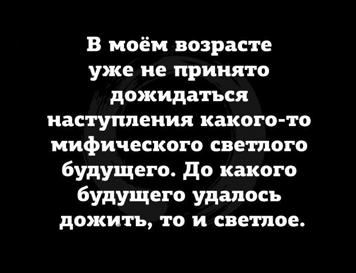 В моём возрасте уже не принято дожидаться наступления какого то мифического све пюго будущего до какого будущего удалось дожить то и светлое