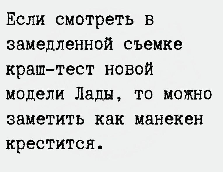 Если смотреть в замедленной съемке краш тест новой модели Лады то можно заметить как манекен крестится