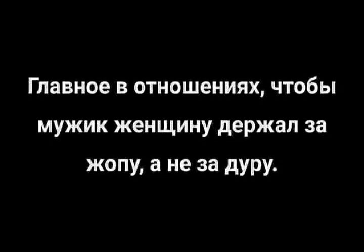 Главное в отношениях чтобы мужик женщину держал за жопу а не за дуру