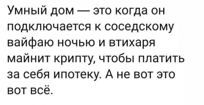 Умный дом это когда он подключается к соседскому вайфаю ночью и втихаря майнит крипту чтобы платить за себя ипотеку А не вот это вот всё