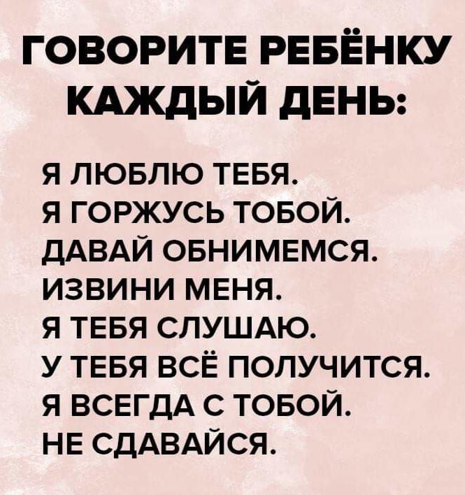 ГОВОРИТЕ РЕБЁНКУ КАЖДЫЙ дЕНЬ Я ЛЮБЛЮ ТЕБЯ Я ГОРЖУСЬ ТОБОЙ ДАВАЙ ОБНИМЕМСЯ ИЗВИНИ МЕНЯ Я ТЕБЯ СЛУШАЮ У ТЕБЯ ВСЁ ПОЛУЧИТСЯ Я ВСЕГДА С ТОБОЙ НЕ СДАВАЙСЯ