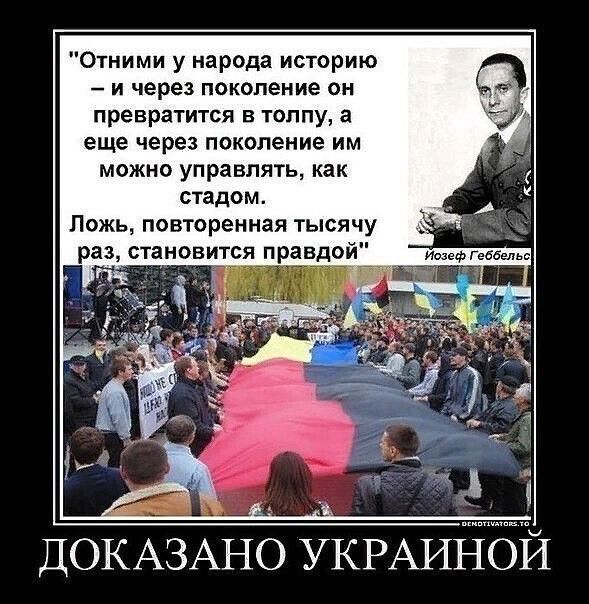 Отними у народа историю и через поколение он превратится в толпу а еще через поколение им можно управлять как стадом Ложь повторенная тысячу раз становится правдой ДОКАЗАНО УКРАИНОЙ