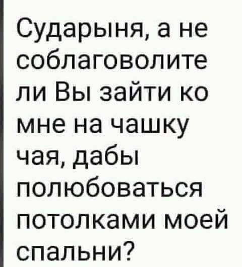Сударыня а не соблаговолите ли Вы зайти ко мне на чашку чая дабы полюбоваться потолками моей спальни