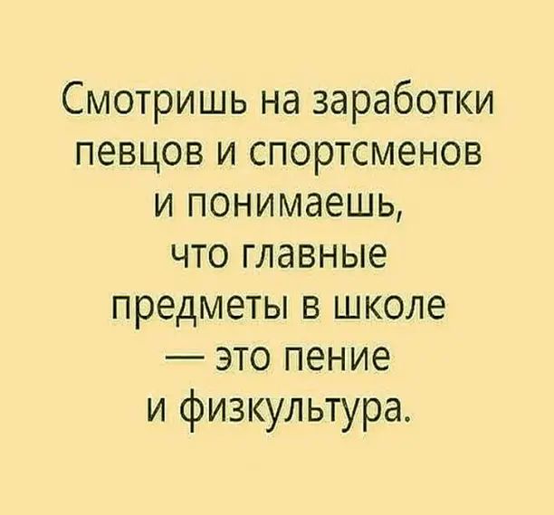 Смотришь на заработки певцов и спортсменов и понимаешь что главные предметы в школе это пение и физкультура