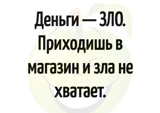 Деньги ЗЛО Приходишь в магазин и зла не хватает