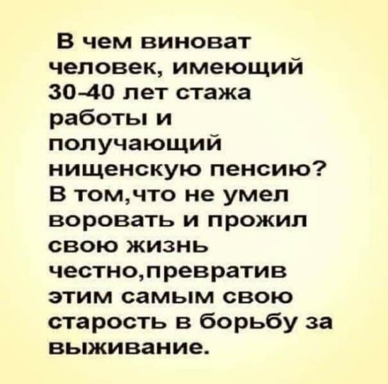 В чем виноват человек имеющий 30 40 лет стажа работы и получающий нищенскую пенсию В томчто не умел воровать и прожил свою жизнь честнопревратив этим самым свою старость в борьбу за выживание