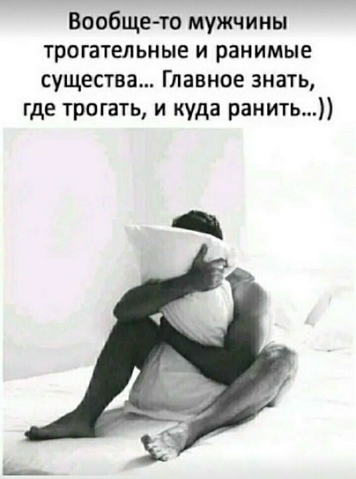 Вообще то мужчины трогательные и ранимые существа Главное знать где трогать и куда ранить