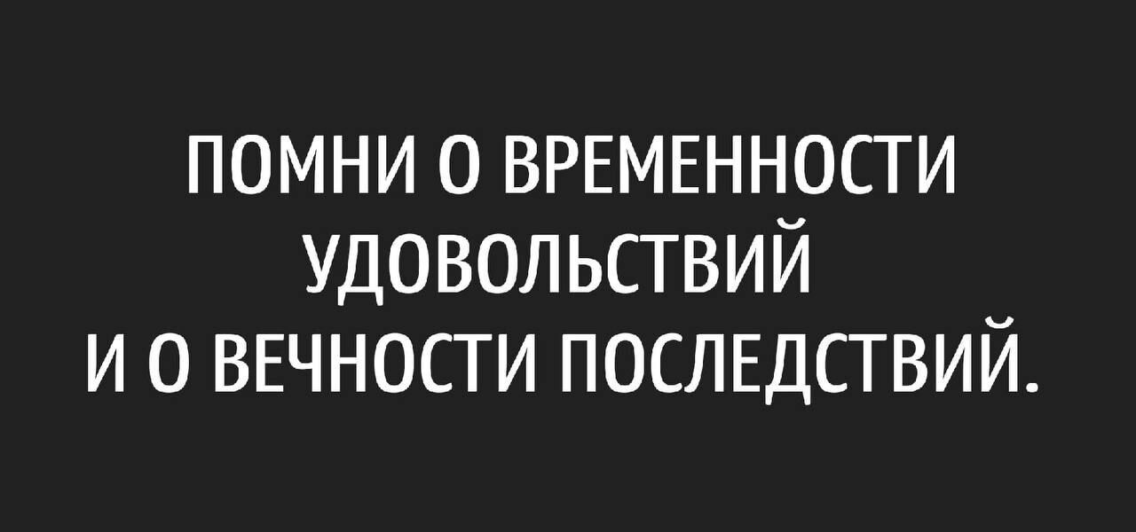 помни о ВРЕМЕННОСТИ удовольсгвий и о ВЕЧНОСТИ послщствии