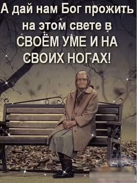 А дай нам Бог прожить на этом свете _в СВОЁМ УМЕ И НА СВОИХ НОГАХ
