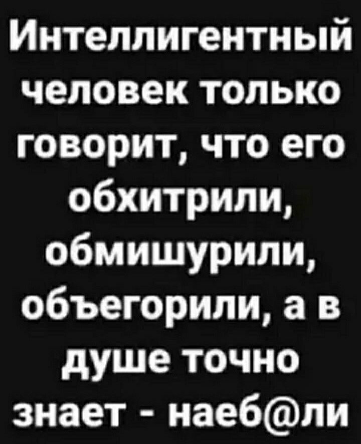 Интеллигентный человек только говорит что его обхитрили обмишурили объегорили а в душе точно знает нае6пи