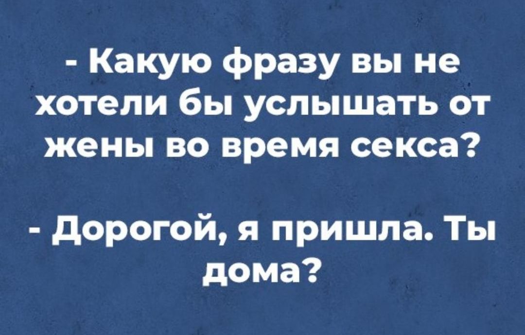 Какую фразу вы не хотели бы услышать от жены во время секса дорогой я пришла Ты дома