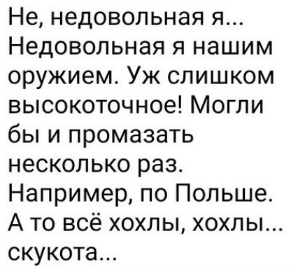 Не недовольная я Недовольная я нашим оружием Уж слишком высокоточное Могли бы и промазать несколько раз Например по Польше А то всё хохлы хохлы скукота