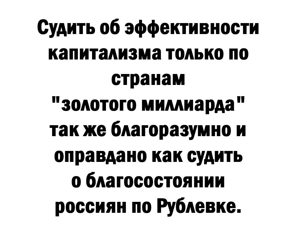 Судить об эффективности капитализма только по странам золотого мимиарда так же благоразумно и оправдано как судить о благосостоянии россиян по Рублевке