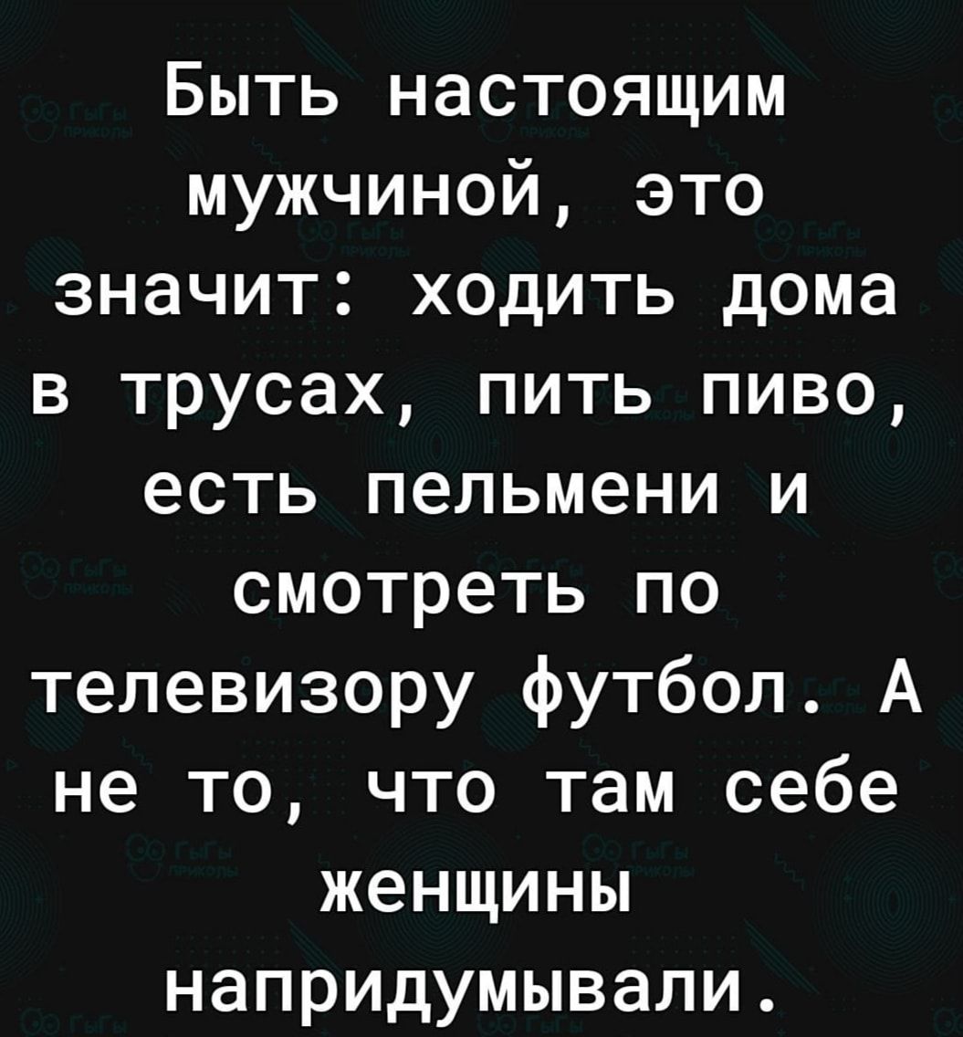 Быть настоящим мужчиной это значит ходить дома в трусах пить пиво есть  пельмени и смотреть по телевизору футбол А не то что там себе женщины  напридумывали - выпуск №1664308