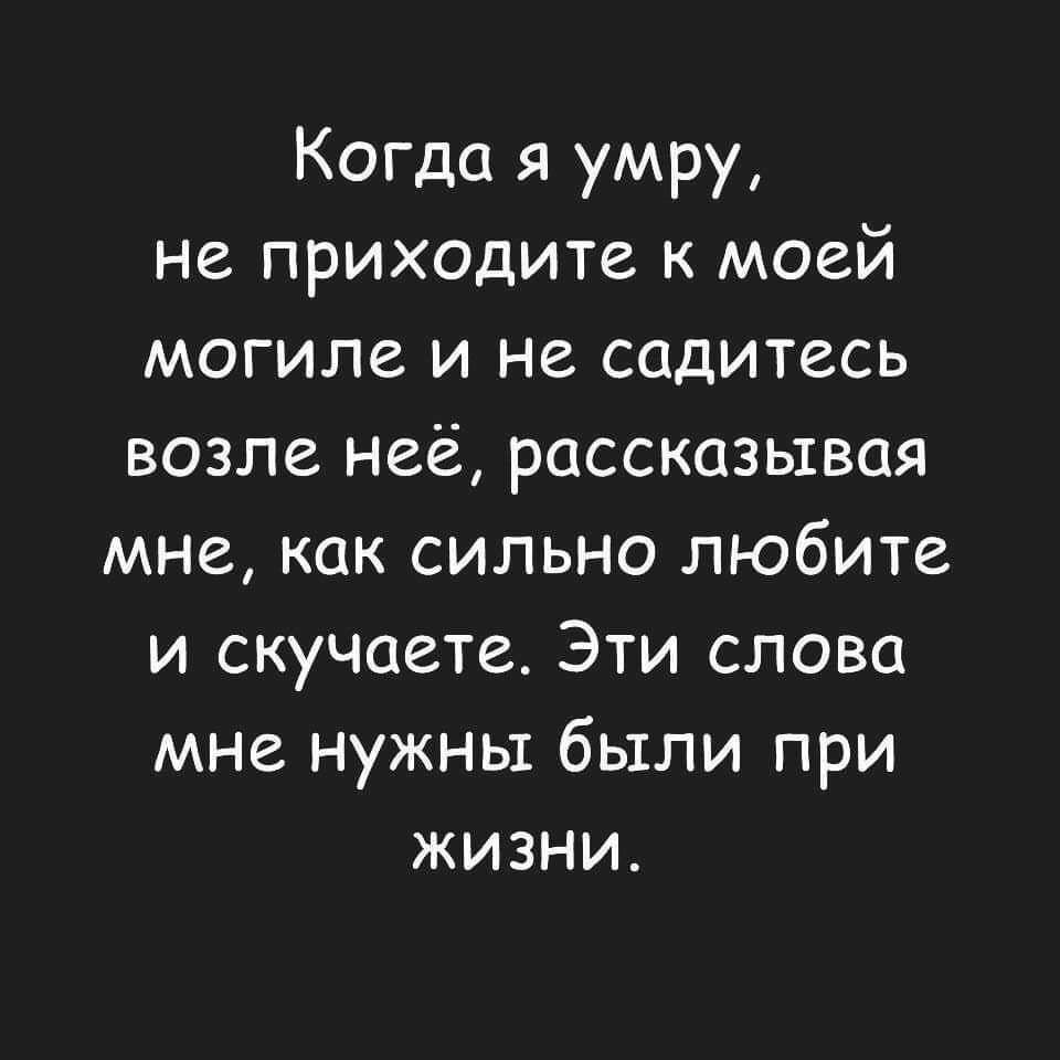 Когда я умру не приходите к моей могиле и не садитесь возле неё рассказывая мне как сильно любите и скучаете Эти слова мне нужны были при жизни