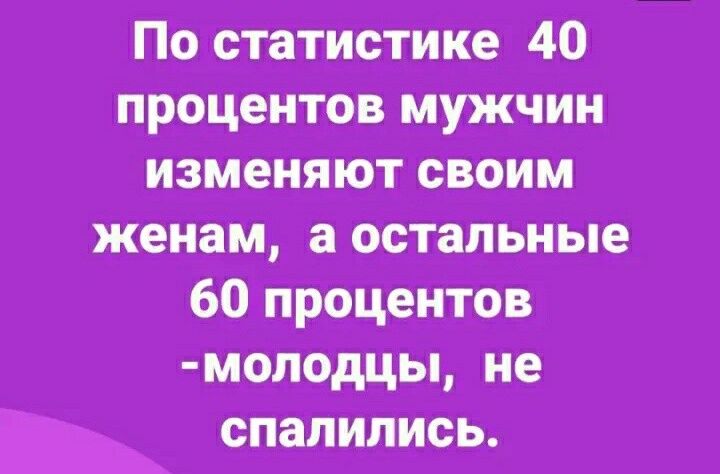 По статистике 40 процентов мужчин изменяют своим женам а остальные 60процентов молодцы не _ спапилиеь
