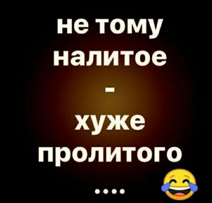не тому налитое хуже пролитого е